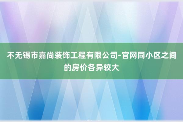 不无锡市嘉尚装饰工程有限公司-官网同小区之间的房价各异较大