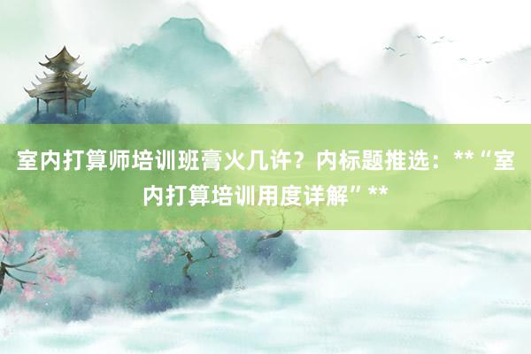 室内打算师培训班膏火几许？内标题推选：**“室内打算培训用度详解”**
