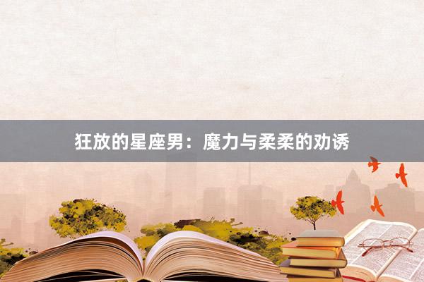 狂放的星座男：魔力与柔柔的劝诱