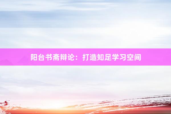 阳台书斋辩论:打造知足学习空间