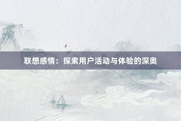联想感情：探索用户活动与体验的深奥