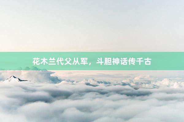 花木兰代父从军,斗胆神话传千古