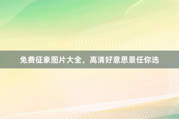 免费征象图片大全，高清好意思景任你选