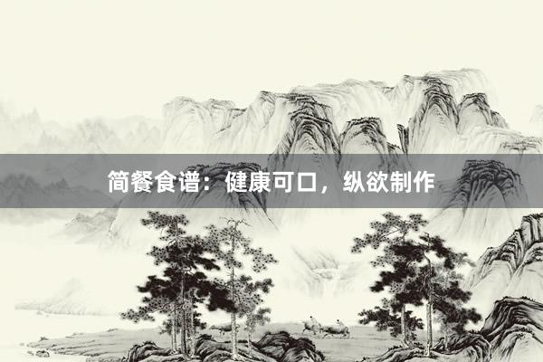 简餐食谱：健康可口，纵欲制作