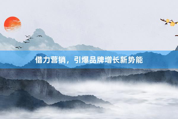 借力营销，引爆品牌增长新势能